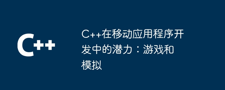 C++在移动应用程序开发中的潜力：游戏和模拟