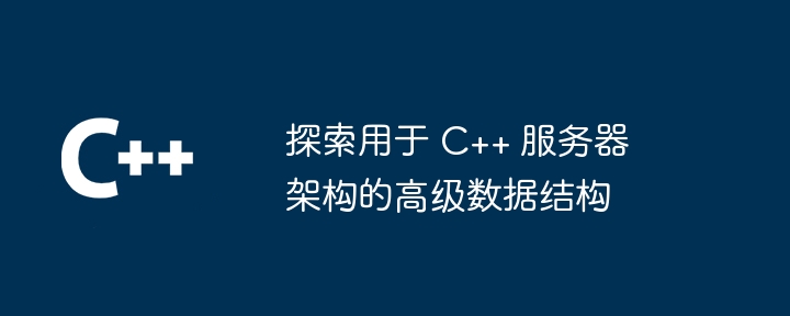 探索用于 C++ 服务器架构的高级数据结构