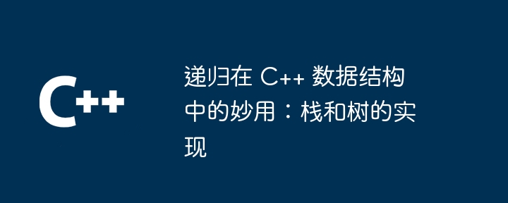 递归在 C++ 数据结构中的妙用：栈和树的实现