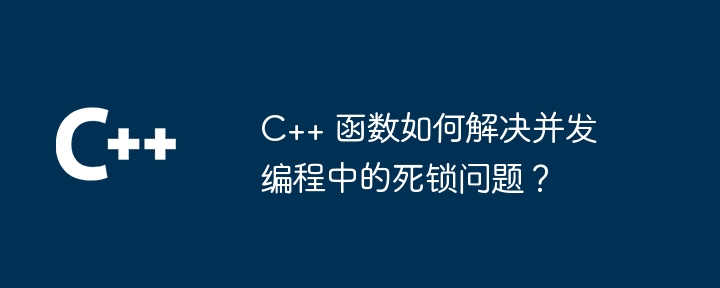 C++ 函数如何解决并发编程中的死锁问题？