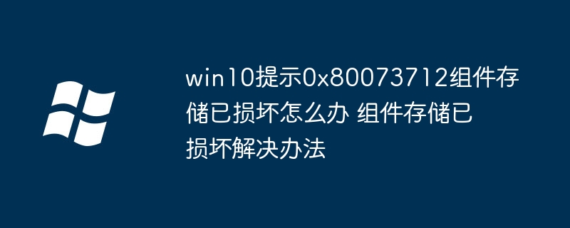 win10提示0x80073712组件存储已损坏怎么办 组件存储已损坏解决办法