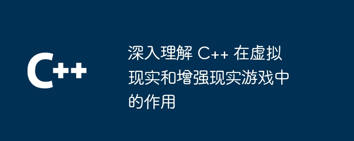 深入理解 C++ 在虚拟现实和增强现实游戏中的作用