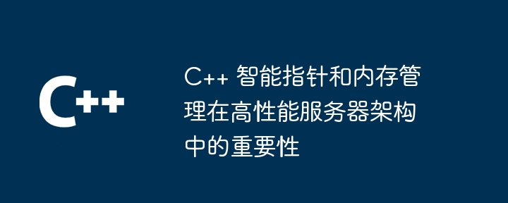 C++ 智能指针和内存管理在高性能服务器架构中的重要性