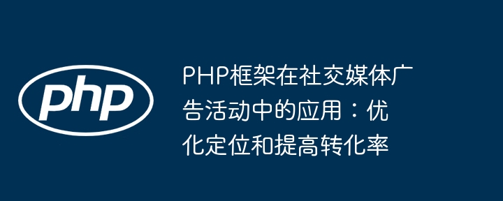 PHP框架在社交媒体广告活动中的应用：优化定位和提高转化率