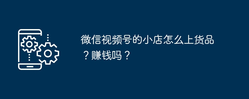 微信视频号的小店怎么上货品？赚钱吗？