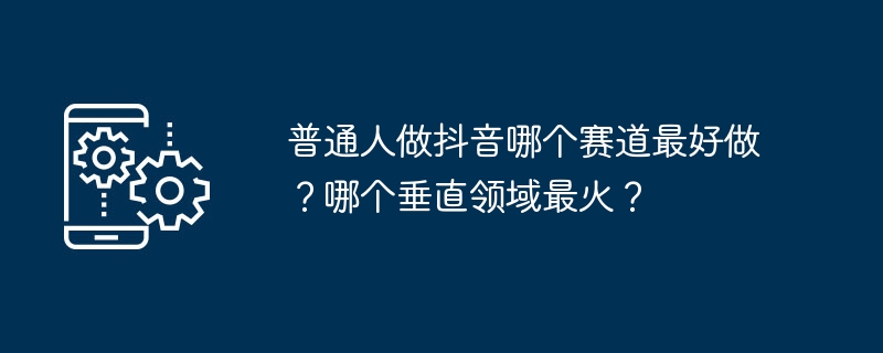 普通人做抖音哪个赛道最好做？哪个垂直领域最火？