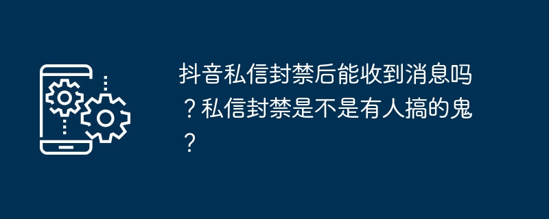 抖音私信封禁后能收到消息吗？私信封禁是不是有人搞的鬼？