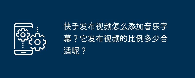 在快手发布视频时应如何添加音乐和字幕？视频发布的适宜比例是多少？