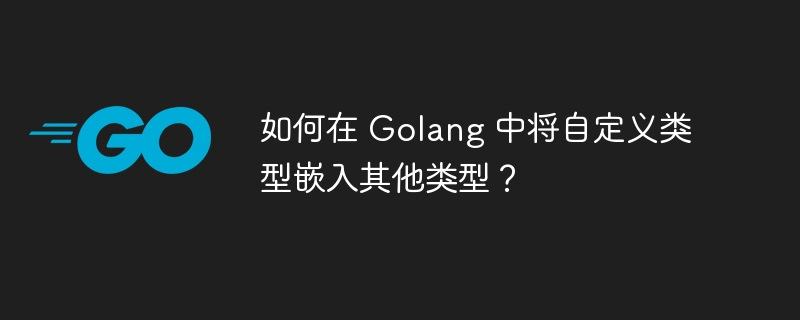 如何在 Golang 中将自定义类型嵌入其他类型？