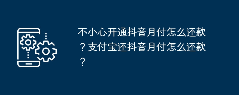 不小心开通抖音月付怎么还款？支付宝还抖音月付怎么还款？