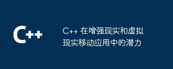 C++ 在增强现实和虚拟现实移动应用中的潜力