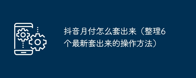 抖音月付怎么套出来（整理6个最新套出来的操作方法）