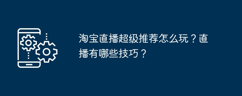 淘宝直播超级推荐怎么玩？直播有哪些技巧？