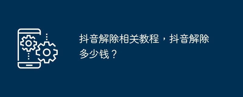 抖音解除相关教程，抖音解除多少钱？