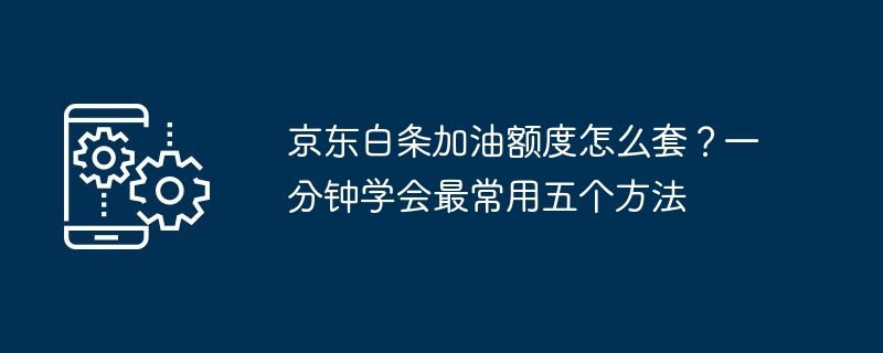 京东白条加油额度怎么套？一分钟学会最常用五个方法