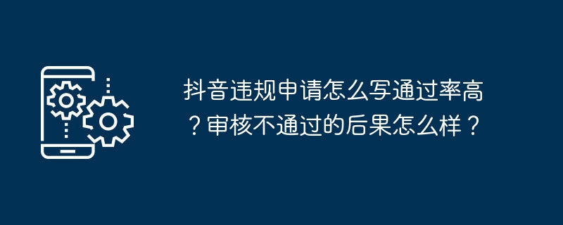 抖音违规申请怎么写通过率高？审核不通过的后果怎么样？