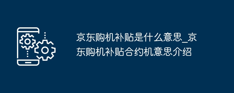 京东购机补贴是什么意思_京东购机补贴合约机意思介绍