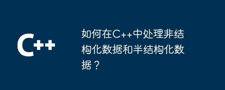 如何在C++中处理非结构化数据和半结构化数据？