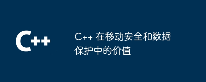 C++ 在移动安全和数据保护中的价值