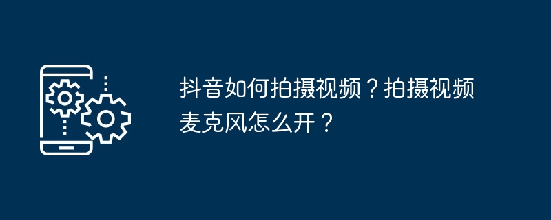 抖音如何拍摄视频？拍摄视频麦克风怎么开？