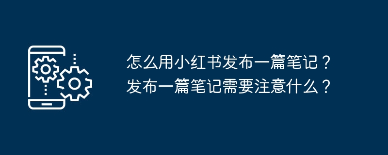 怎么用小红书发布一篇笔记？发布一篇笔记需要注意什么？