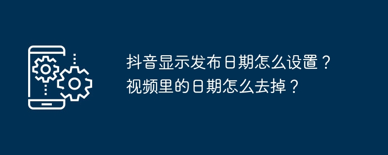 抖音显示发布日期怎么设置？视频里的日期怎么去掉？