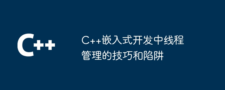 C++嵌入式开发中线程管理的技巧和陷阱