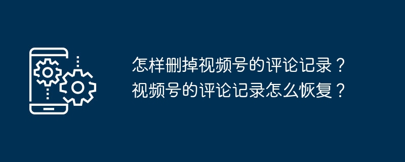 如何清除视频号上的评论记录？视频号评论记录的恢复方法是什么？