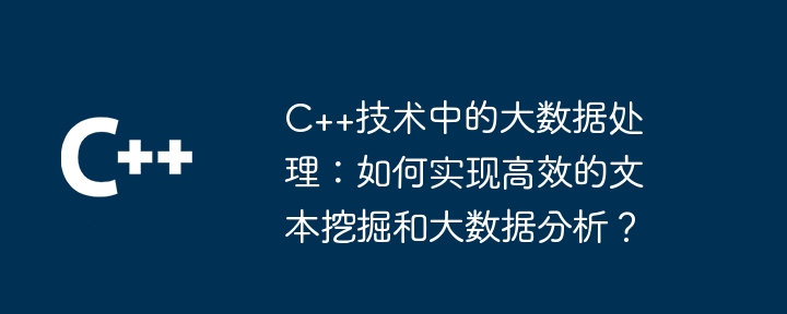 C++技术中的大数据处理：如何实现高效的文本挖掘和大数据分析？