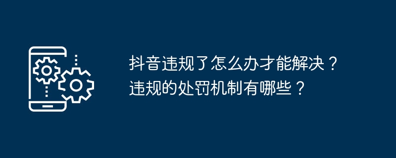 抖音违规了怎么办才能解决？违规的处罚机制有哪些？