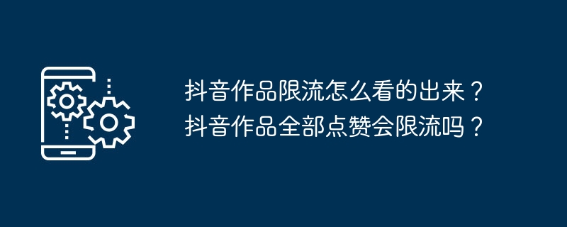 抖音作品限流怎么看的出来？抖音作品全部点赞会限流吗？