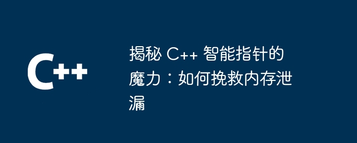 揭秘 C++ 智能指针的魔力：如何挽救内存泄漏