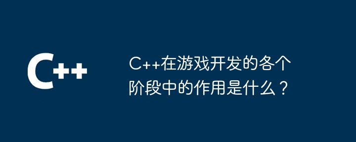 C++在游戏开发的各个阶段中的作用是什么？