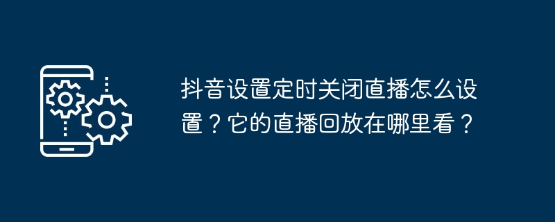 抖音设置定时关闭直播怎么设置？它的直播回放在哪里看？