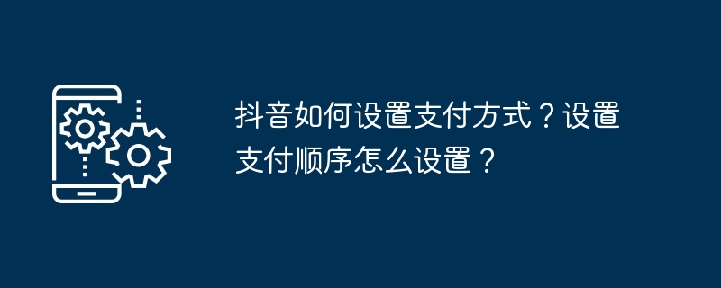 抖音如何设置支付方式？设置支付顺序怎么设置？