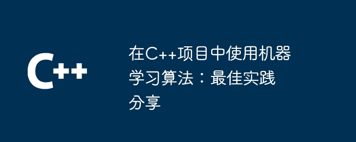 在C++项目中使用机器学习算法：最佳实践分享