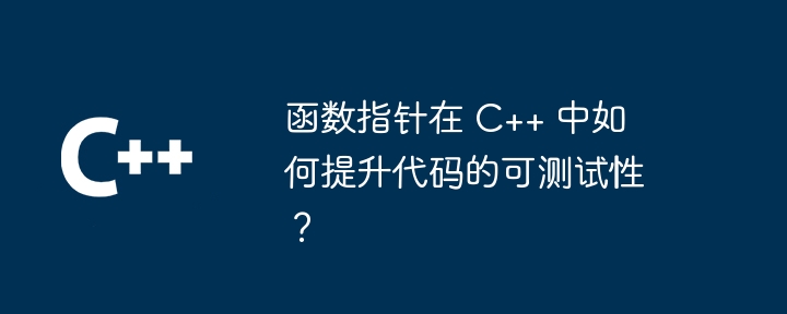 函数指针在 C++ 中如何提升代码的可测试性？