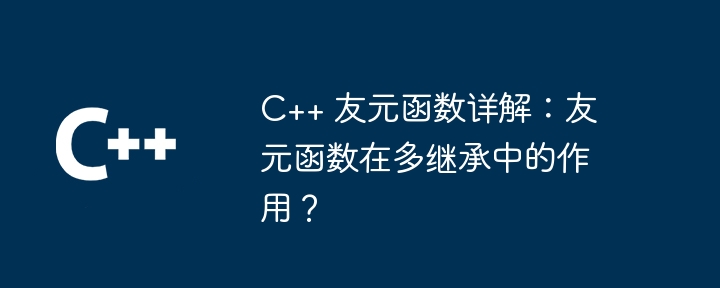 C++ 友元函数详解：友元函数在多继承中的作用？