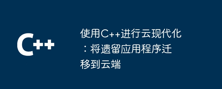 使用C++进行云现代化：将遗留应用程序迁移到云端