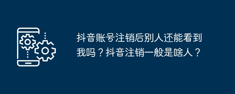 抖音账号注销后别人还能看到我吗？抖音注销一般是啥人？