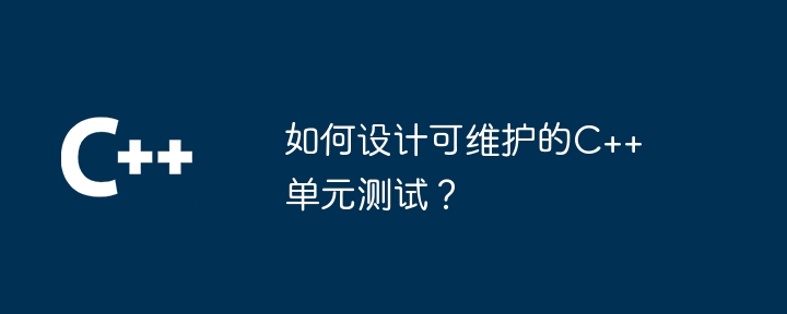 如何设计可维护的C++单元测试？