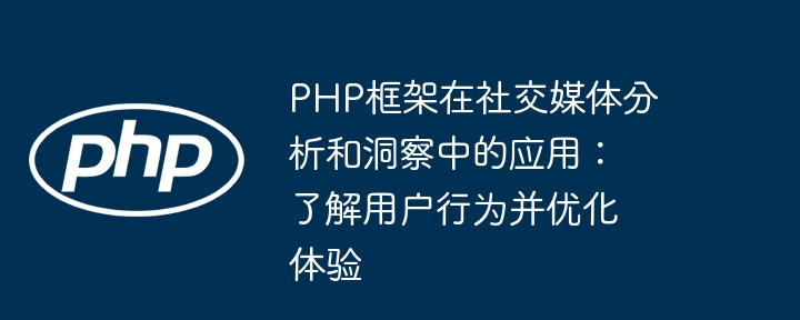 PHP框架在社交媒体分析和洞察中的应用：了解用户行为并优化体验