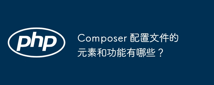 Composer 配置文件的元素和功能有哪些？