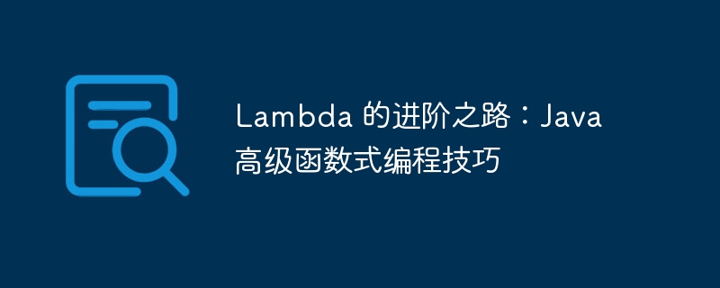 Lambda 的进阶之路：Java 高级函数式编程技巧