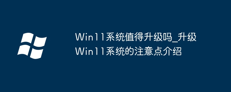 Win11系统值得升级吗_升级Win11系统的注意点介绍