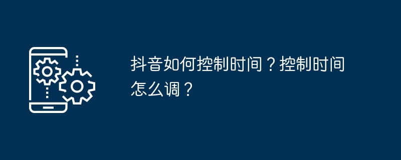 抖音如何控制时间？控制时间怎么调？