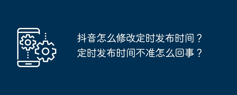 抖音怎么修改定时发布时间？定时发布时间不准怎么回事？