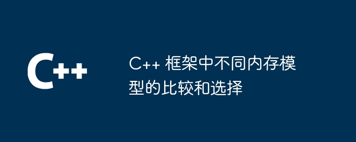 C++ 框架中不同内存模型的比较和选择