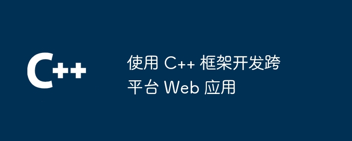 使用 C++ 框架开发跨平台 Web 应用