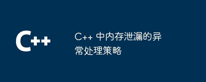 C++ 中内存泄漏的异常处理策略